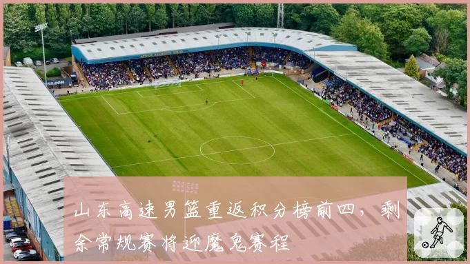 山东高速男篮重返积分榜前四，剩余常规赛将迎魔鬼赛程