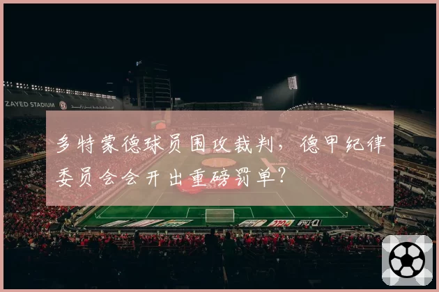多特蒙德球员围攻裁判，德甲纪律委员会会开出重磅罚单？