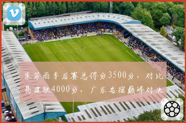 朱芳雨季后赛总得分3500分,对比易建联4000分,广东名宿巅峰对决