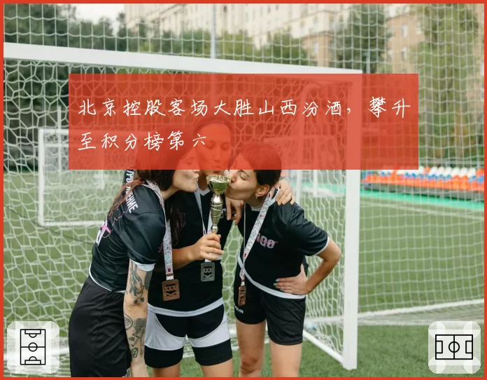北京控股客场大胜山西汾酒，攀升至积分榜第六
