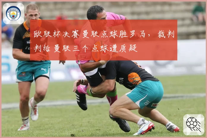 欧联杯决赛曼联点球胜罗马,裁判判给曼联三个点球遭质疑