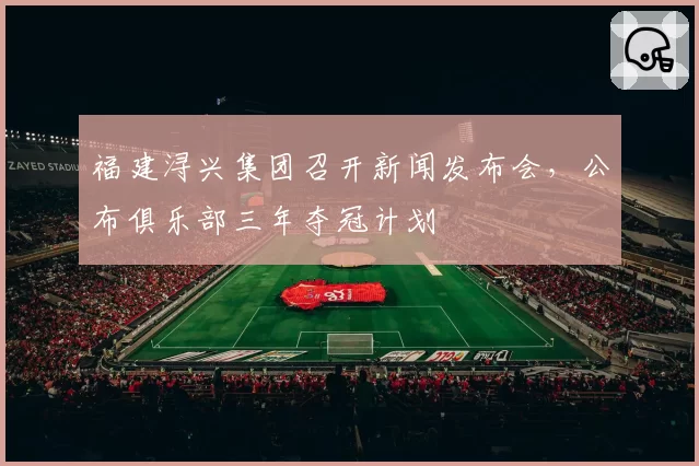 福建浔兴集团召开新闻发布会,公布俱乐部三年夺冠计划
