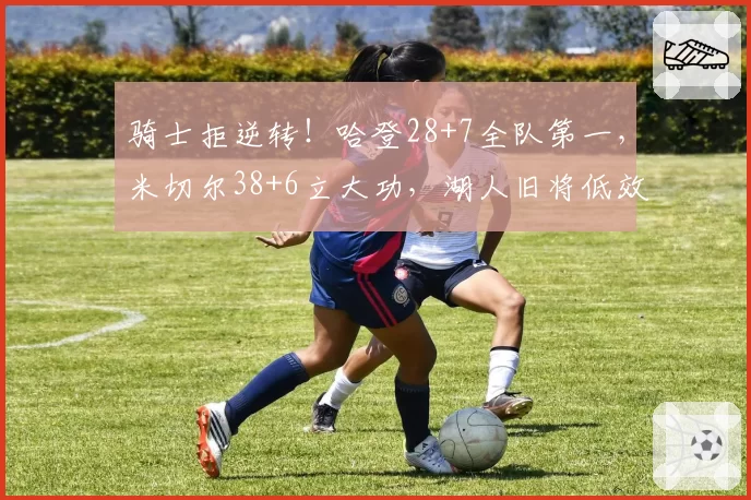 骑士拒逆转！哈登28+7全队第一，米切尔38+6立大功，湖人旧将低效