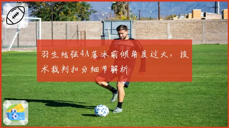 羽生结弦4A落冰前倾角度过大，技术裁判扣分细节解析