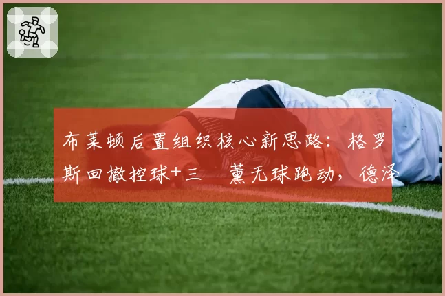 布莱顿后置组织核心新思路：格罗斯回撤控球+三笘薰无球跑动，德泽尔比战术再进化