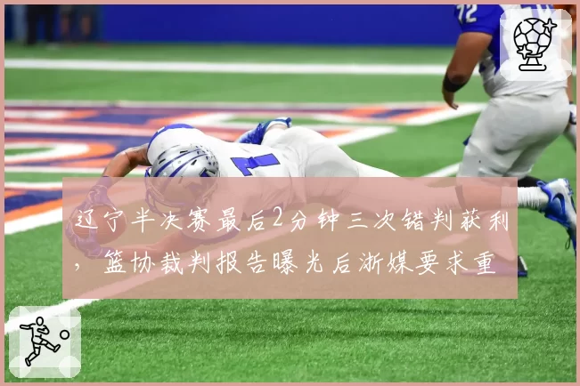 辽宁半决赛最后2分钟三次错判获利,篮协裁判报告曝光后浙媒要求重赛