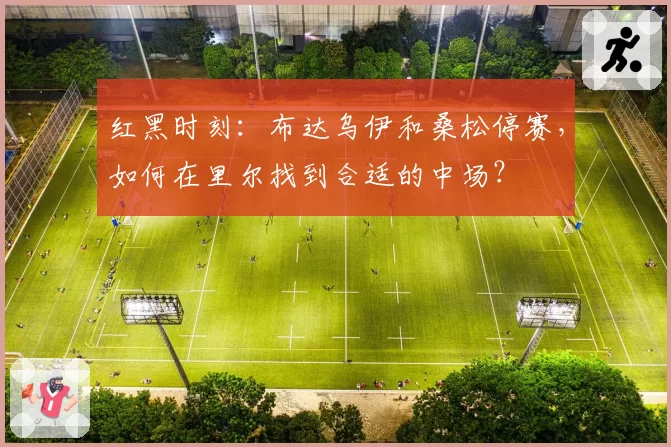 红黑时刻：布达乌伊和桑松停赛，如何在里尔找到合适的中场？