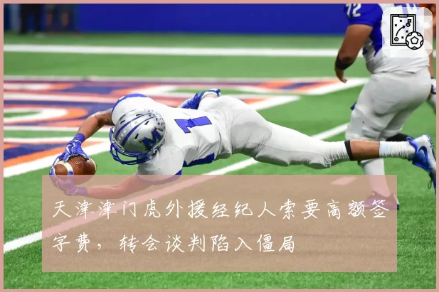 天津津门虎外援经纪人索要高额签字费，转会谈判陷入僵局