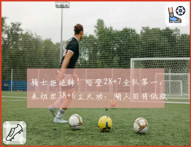 骑士拒逆转！哈登28+7全队第一，米切尔38+6立大功，湖人旧将低效