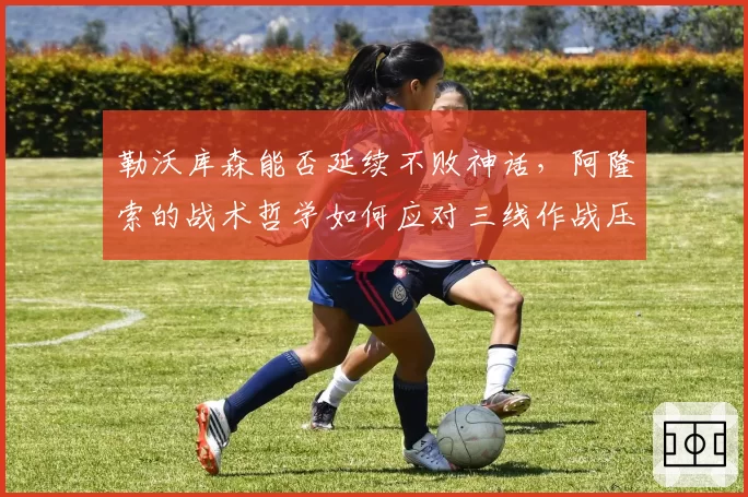 勒沃库森能否延续不败神话,阿隆索的战术哲学如何应对三线作战压力?