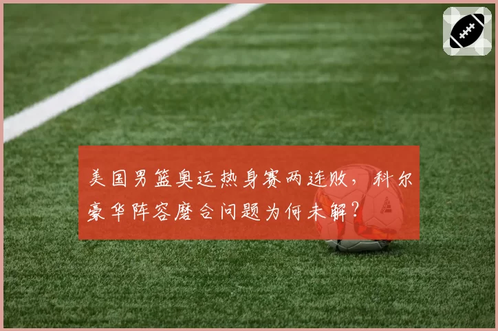 美国男篮奥运热身赛两连败，科尔豪华阵容磨合问题为何未解？