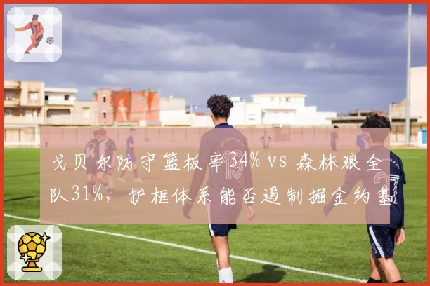 戈贝尔防守篮板率34% vs 森林狼全队31%,护框体系能否遏制掘金约基奇