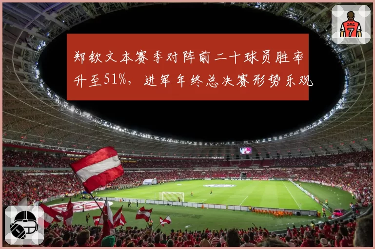 郑钦文本赛季对阵前二十球员胜率升至51%，进军年终总决赛形势乐观