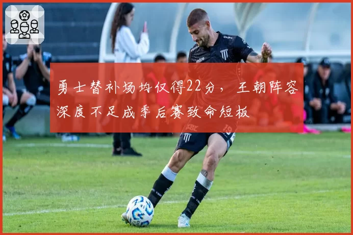 勇士替补场均仅得22分,王朝阵容深度不足成季后赛致命短板