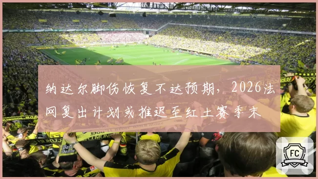 纳达尔脚伤恢复不达预期，2026法网复出计划或推迟至红土赛季末