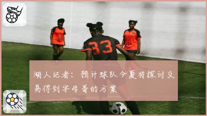 湖人记者：预计球队今夏将探讨交易得到字母哥的方案