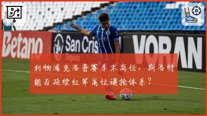利物浦克洛普赛季末离任,斯洛特能否延续红军高位逼抢体系?