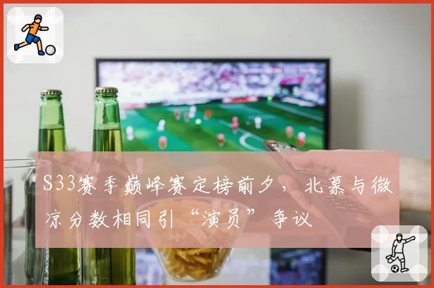 S33赛季巅峰赛定榜前夕，北慕与微凉分数相同引“演员”争议