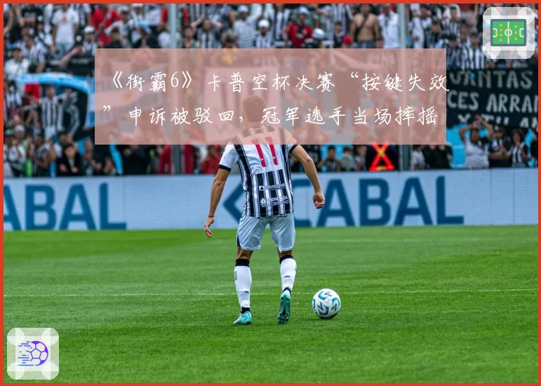 《街霸6》卡普空杯决赛“按键失效”申诉被驳回，冠军选手当场摔摇杆