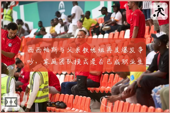 西西帕斯与父亲教练组再度爆发争吵,家庭团队模式是否已成职业生涯桎梏?