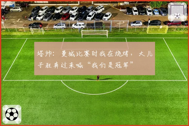 塔帅：曼城比赛时我在烧烤，大儿子狂奔过来喊“我们是冠军”