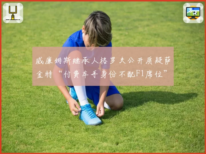 威廉姆斯继承人格罗夫公开质疑萨金特“付费车手身份不配F1席位”