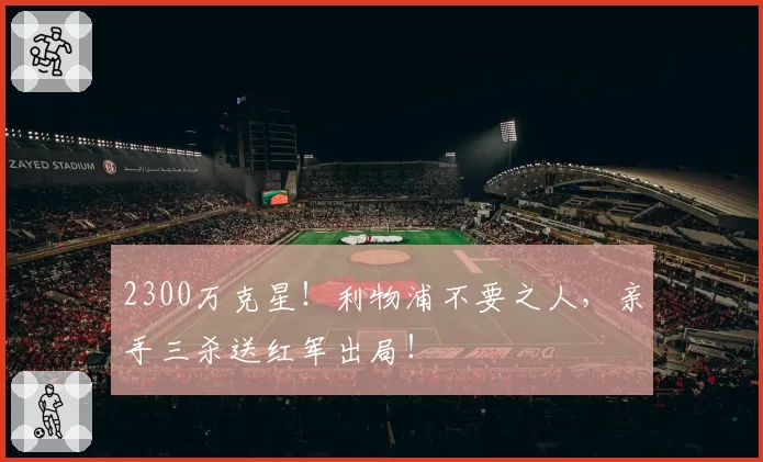 2300万克星！利物浦不要之人，亲手三杀送红军出局！