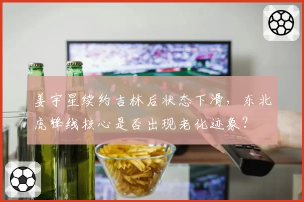 姜宇星续约吉林后状态下滑,东北虎锋线核心是否出现老化迹象?