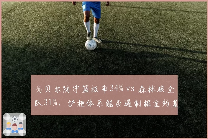 戈贝尔防守篮板率34% vs 森林狼全队31%,护框体系能否遏制掘金约基奇