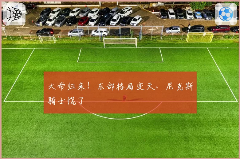 大帝归来！东部格局变天，尼克斯骑士慌了