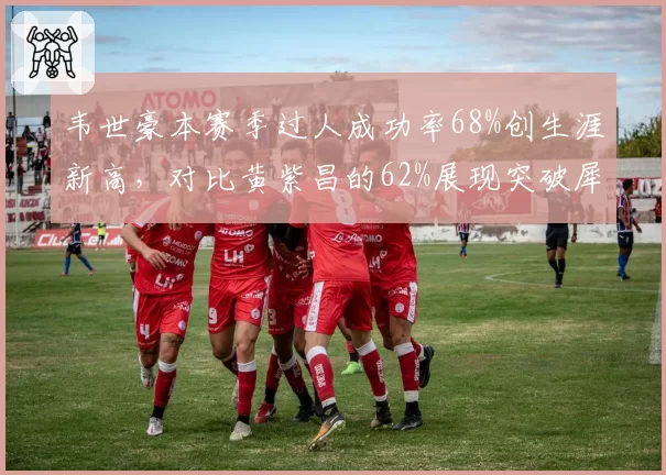 韦世豪本赛季过人成功率68%创生涯新高，对比黄紫昌的62%展现突破犀利
