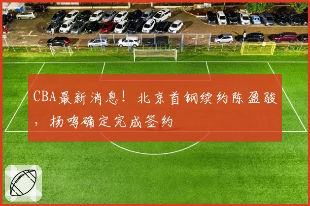 CBA最新消息！北京首钢续约陈盈骏，杨鸣确定完成签约