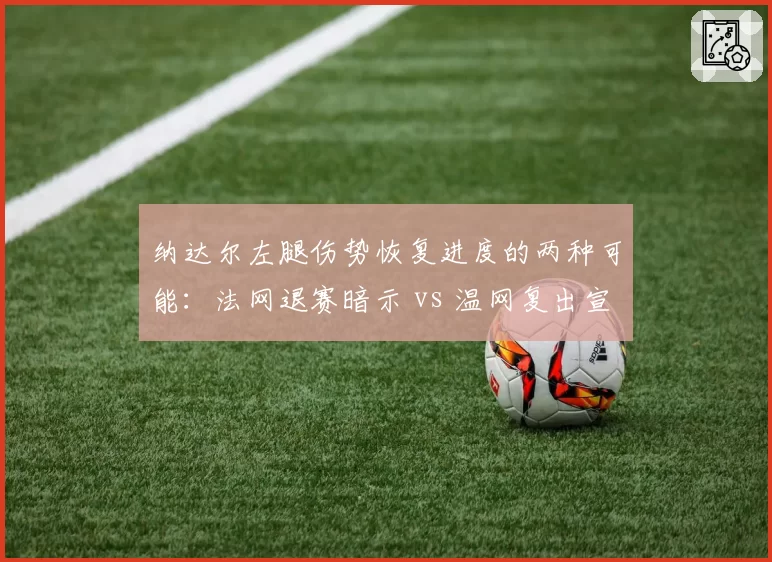 纳达尔左腿伤势恢复进度的两种可能：法网退赛暗示 vs 温网复出宣言