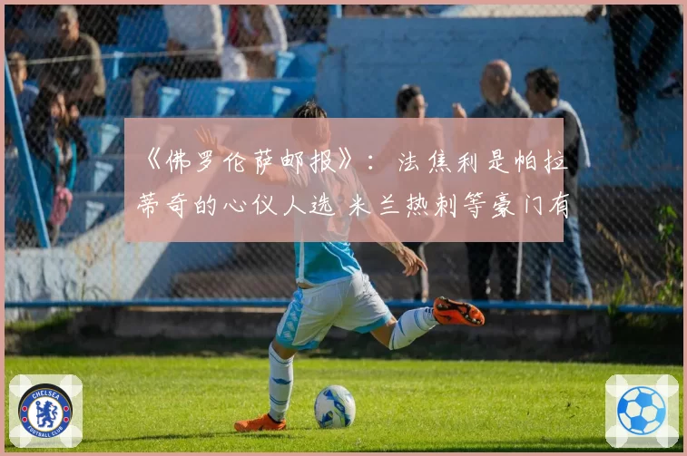 《佛罗伦萨邮报》：法焦利是帕拉蒂奇的心仪人选 米兰热刺等豪门有意引进