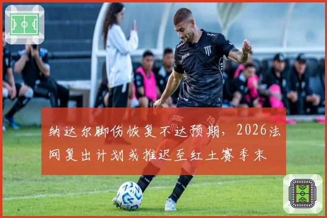 纳达尔脚伤恢复不达预期，2026法网复出计划或推迟至红土赛季末