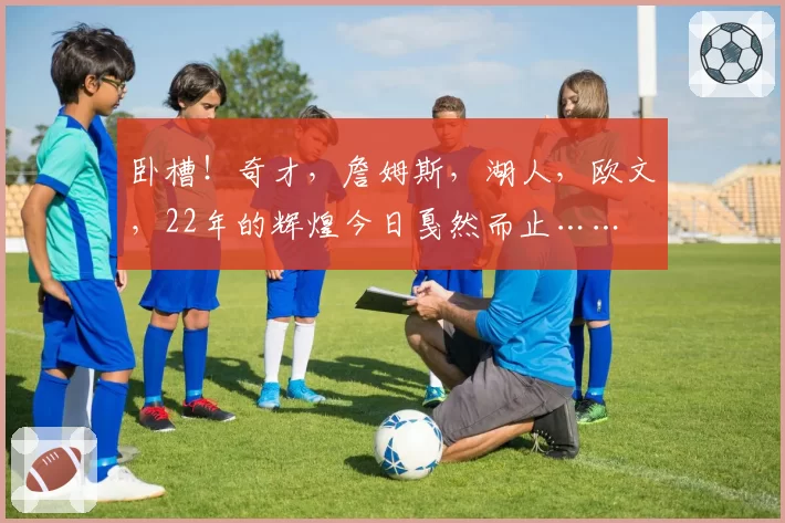 卧槽！奇才，詹姆斯，湖人，欧文，22年的辉煌今日戛然而止……