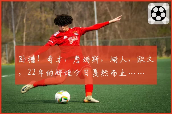 卧槽！奇才，詹姆斯，湖人，欧文，22年的辉煌今日戛然而止……