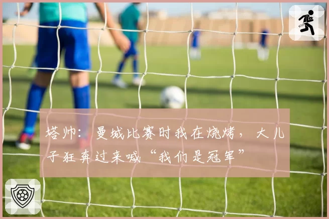 塔帅：曼城比赛时我在烧烤，大儿子狂奔过来喊“我们是冠军”