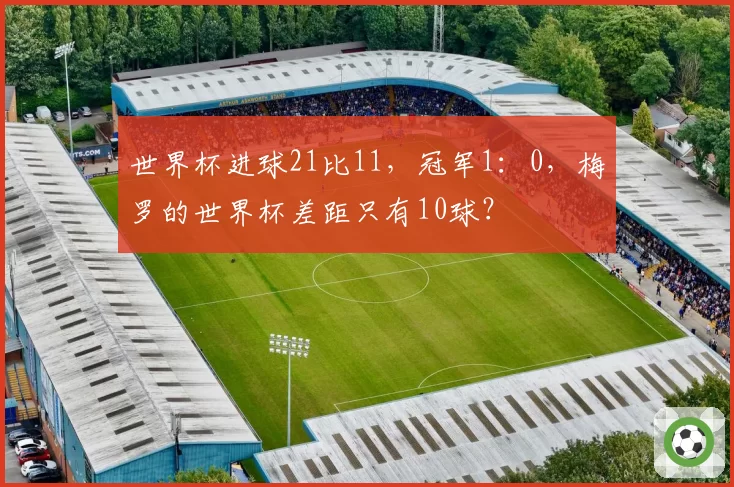 世界杯进球21比11，冠军1：0，梅罗的世界杯差距只有10球？