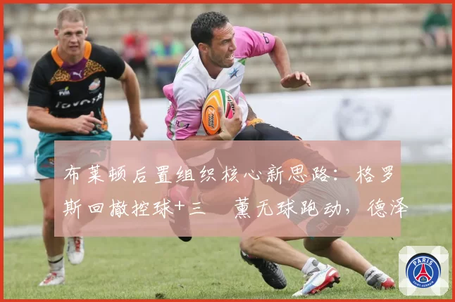 布莱顿后置组织核心新思路：格罗斯回撤控球+三笘薰无球跑动，德泽尔比战术再进化
