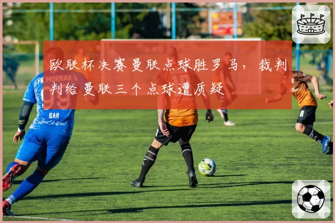 欧联杯决赛曼联点球胜罗马，裁判判给曼联三个点球遭质疑