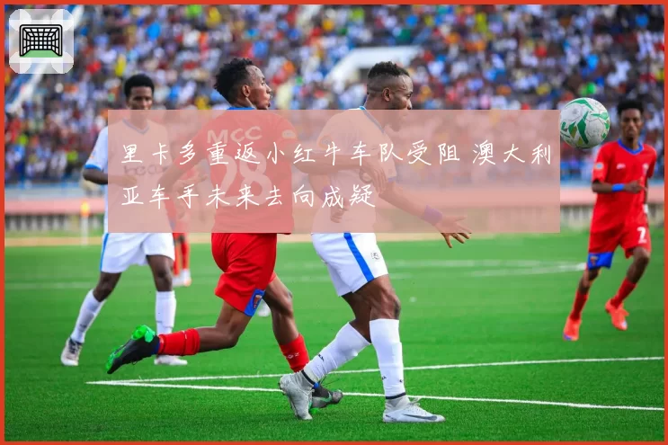 里卡多重返小红牛车队受阻 澳大利亚车手未来去向成疑