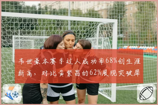 韦世豪本赛季过人成功率68%创生涯新高,对比黄紫昌的62%展现突破犀利