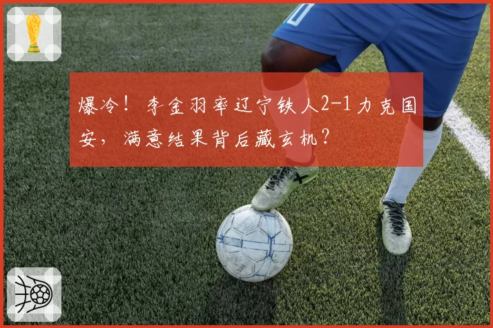 爆冷!李金羽率辽宁铁人2-1力克国安,满意结果背后藏玄机?