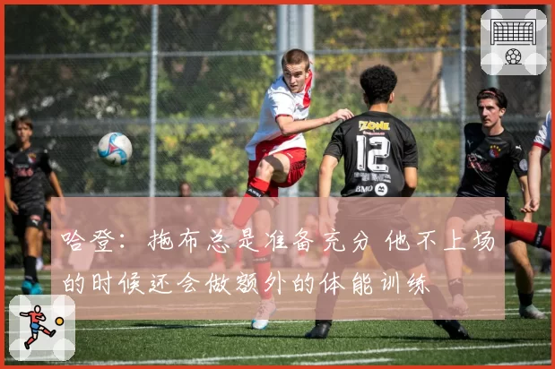 哈登：拖布总是准备充分 他不上场的时候还会做额外的体能训练