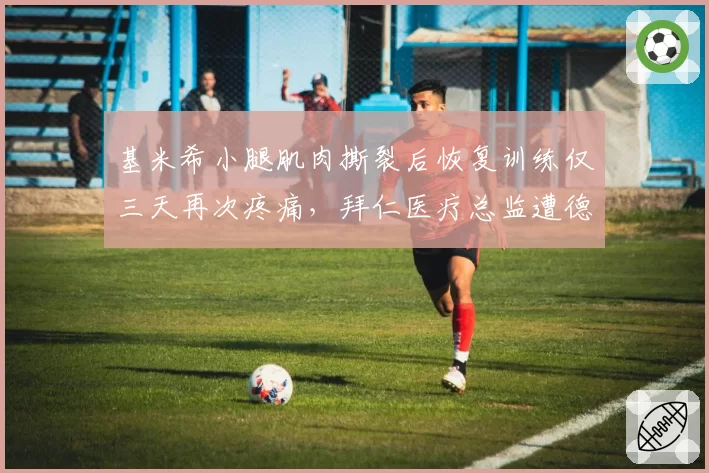 基米希小腿肌肉撕裂后恢复训练仅三天再次疼痛,拜仁医疗总监遭德国媒体炮轰