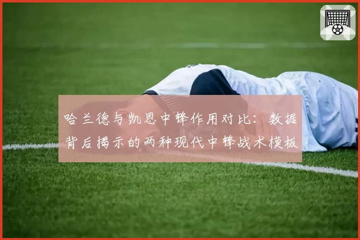 哈兰德与凯恩中锋作用对比：数据背后揭示的两种现代中锋战术模板