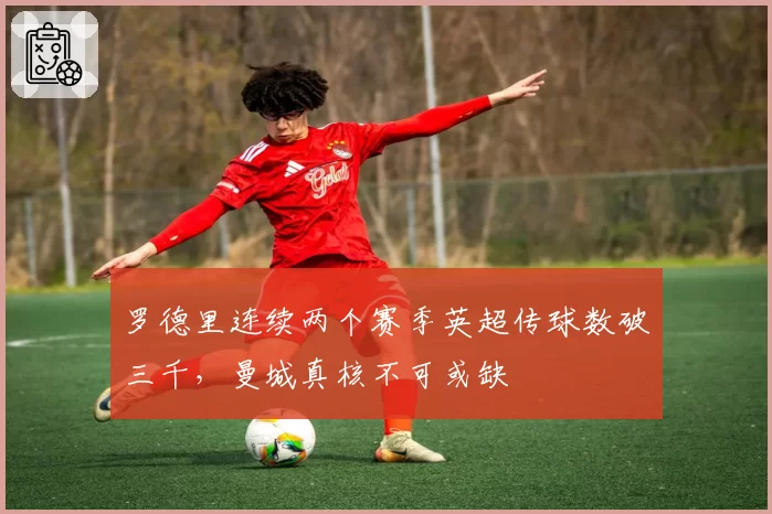 罗德里连续两个赛季英超传球数破三千，曼城真核不可或缺