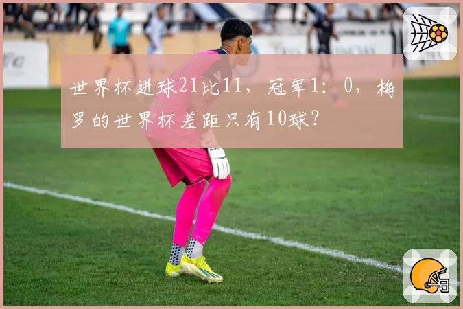 世界杯进球21比11,冠军1:0,梅罗的世界杯差距只有10球?