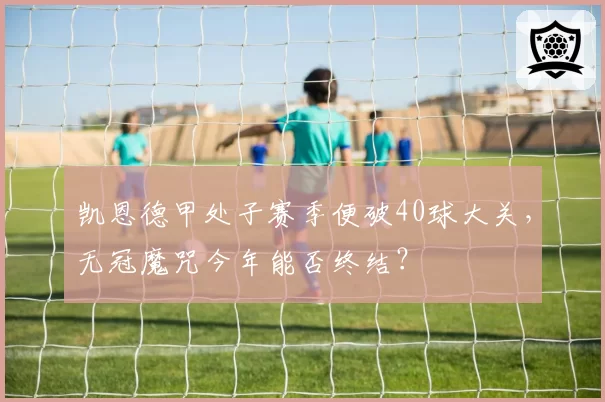 凯恩德甲处子赛季便破40球大关，无冠魔咒今年能否终结？